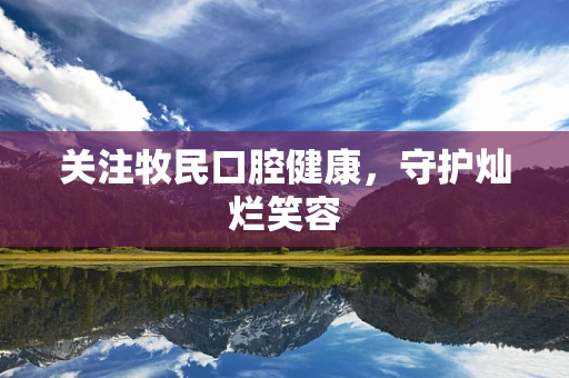 关注牧民口腔健康，守护灿烂笑容