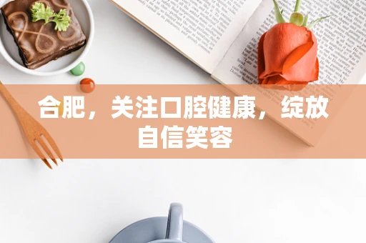合肥，关注口腔健康，绽放自信笑容