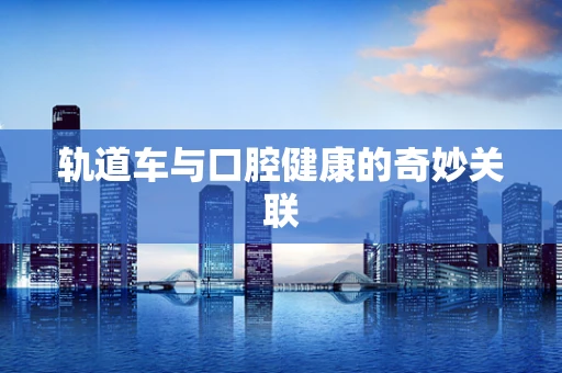轨道车与口腔健康的奇妙关联