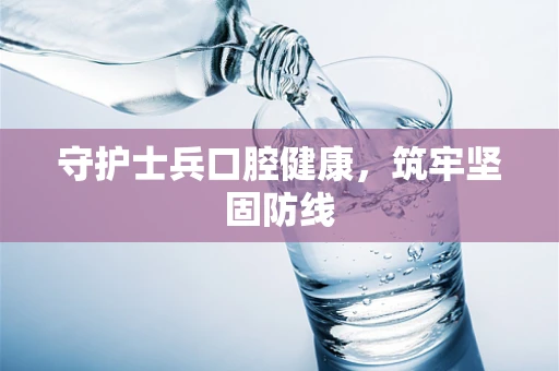 守护士兵口腔健康，筑牢坚固防线
