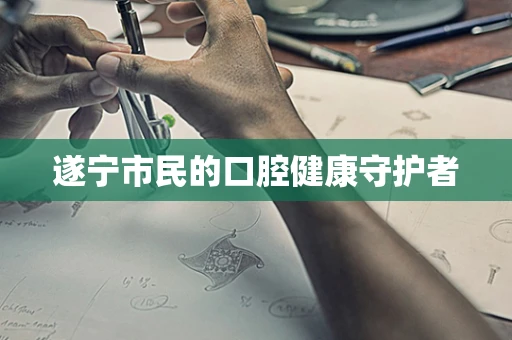 遂宁市民的口腔健康守护者