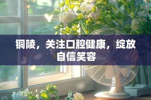 铜陵，关注口腔健康，绽放自信笑容