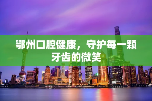 鄂州口腔健康，守护每一颗牙齿的微笑