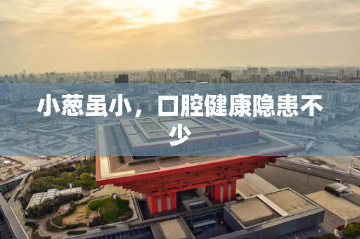 小葱虽小，口腔健康隐患不少