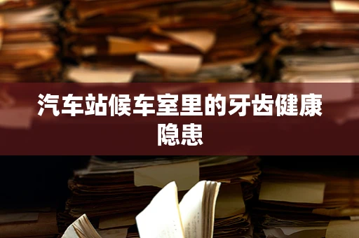 汽车站候车室里的牙齿健康隐患