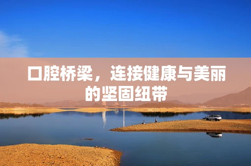 口腔桥梁，连接健康与美丽的坚固纽带