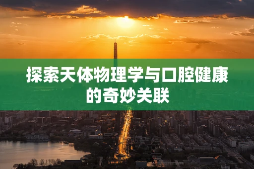 探索天体物理学与口腔健康的奇妙关联