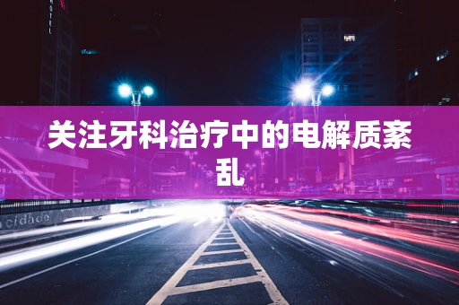 关注牙科治疗中的电解质紊乱