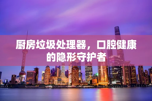 厨房垃圾处理器，口腔健康的隐形守护者