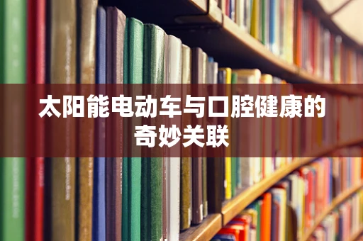 太阳能电动车与口腔健康的奇妙关联