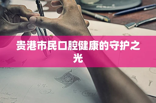 贵港市民口腔健康的守护之光