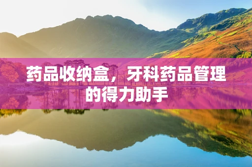 药品收纳盒，牙科药品管理的得力助手