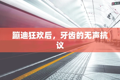 蹦迪狂欢后，牙齿的无声抗议
