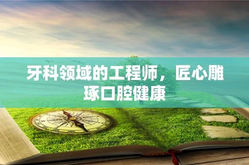 牙科领域的工程师，匠心雕琢口腔健康