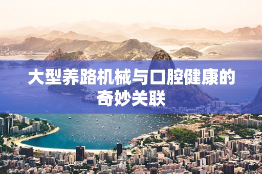 大型养路机械与口腔健康的奇妙关联