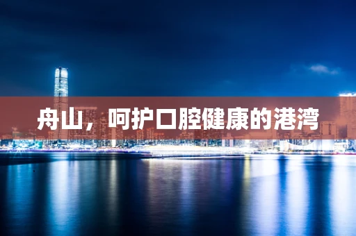 舟山，呵护口腔健康的港湾