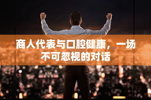 商人代表与口腔健康，一场不可忽视的对话
