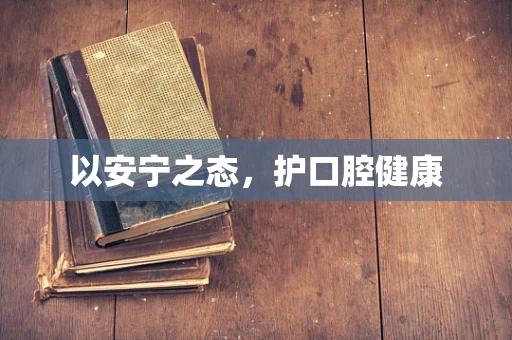 以安宁之态，护口腔健康