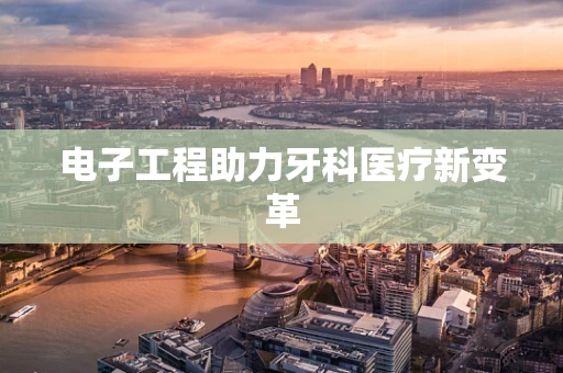 电子工程助力牙科医疗新变革