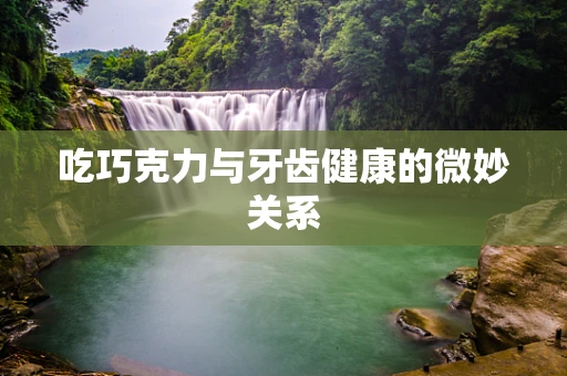 吃巧克力与牙齿健康的微妙关系