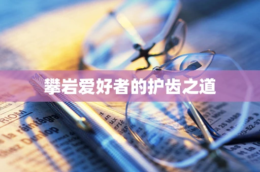攀岩爱好者的护齿之道
