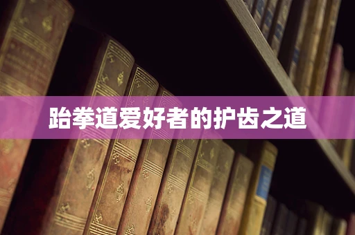 跆拳道爱好者的护齿之道