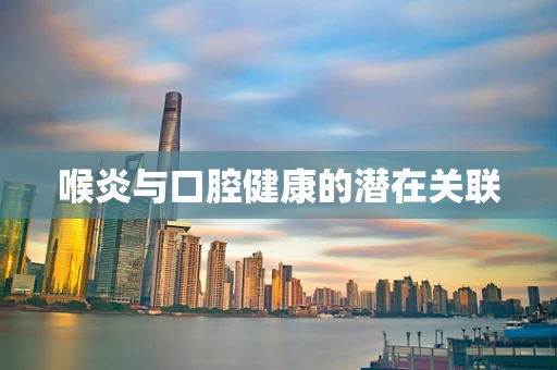 喉炎与口腔健康的潜在关联