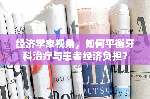 经济学家视角，如何平衡牙科治疗与患者经济负担？