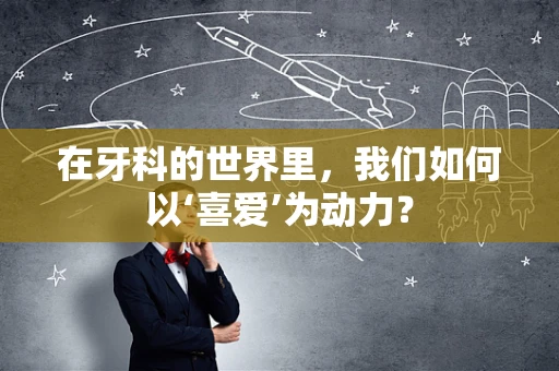 在牙科的世界里，我们如何以‘喜爱’为动力？