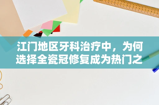 江门地区牙科治疗中，为何选择全瓷冠修复成为热门之选？