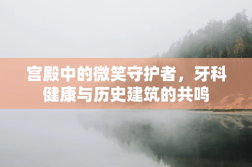 宫殿中的微笑守护者，牙科健康与历史建筑的共鸣