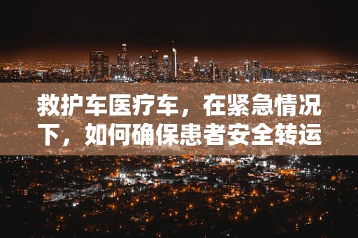 救护车医疗车，在紧急情况下，如何确保患者安全转运？