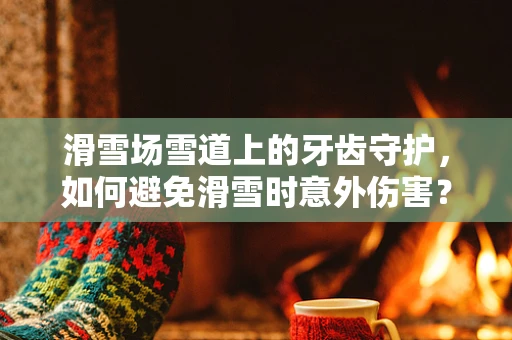滑雪场雪道上的牙齿守护，如何避免滑雪时意外伤害？