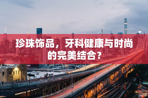 珍珠饰品，牙科健康与时尚的完美结合？