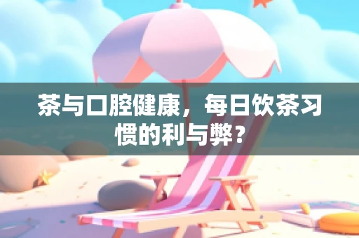 茶与口腔健康，每日饮茶习惯的利与弊？