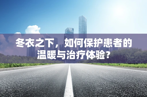 冬衣之下，如何保护患者的温暖与治疗体验？