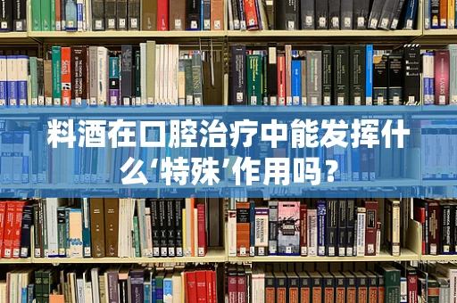 料酒在口腔治疗中能发挥什么‘特殊’作用吗？
