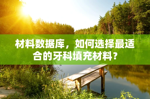 材料数据库，如何选择最适合的牙科填充材料？
