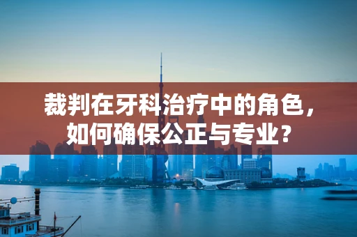 裁判在牙科治疗中的角色，如何确保公正与专业？