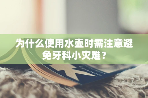 为什么使用水壶时需注意避免牙科小灾难？