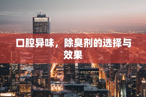 口腔异味，除臭剂的选择与效果