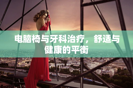 电脑椅与牙科治疗，舒适与健康的平衡