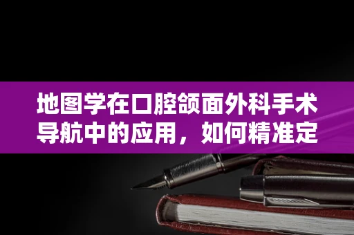 地图学在口腔颌面外科手术导航中的应用，如何精准定位？