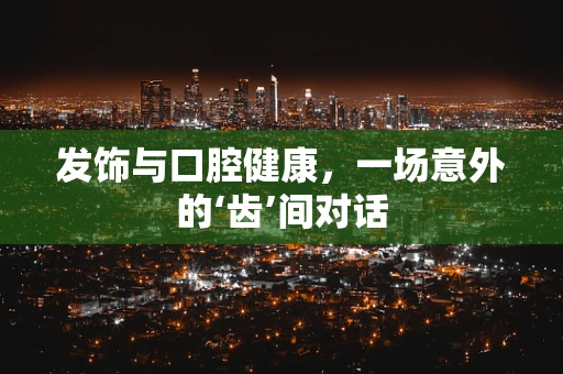 发饰与口腔健康，一场意外的‘齿’间对话