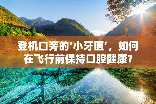 登机口旁的‘小牙医’，如何在飞行前保持口腔健康？
