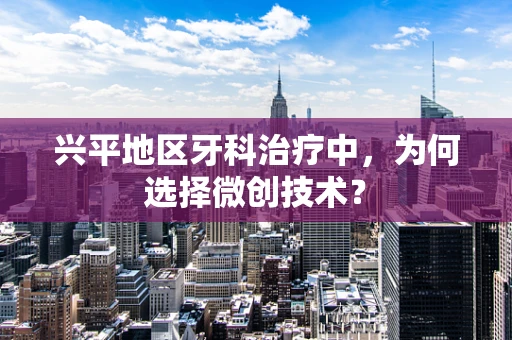 兴平地区牙科治疗中，为何选择微创技术？