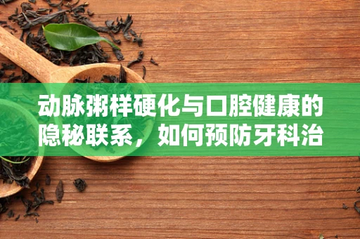 动脉粥样硬化与口腔健康的隐秘联系，如何预防牙科治疗中的潜在风险？