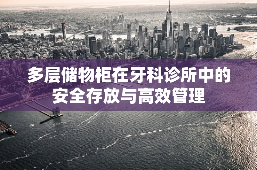 多层储物柜在牙科诊所中的安全存放与高效管理