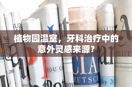 植物园温室，牙科治疗中的意外灵感来源？