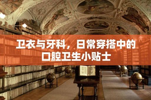 卫衣与牙科，日常穿搭中的口腔卫生小贴士